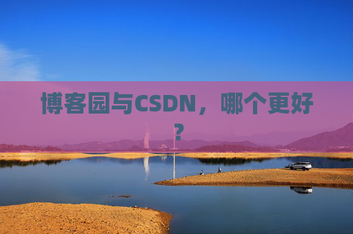 博客园与CSDN，哪个更好？